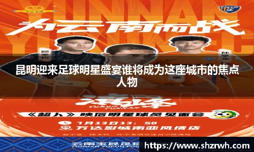 昆明迎来足球明星盛宴谁将成为这座城市的焦点人物