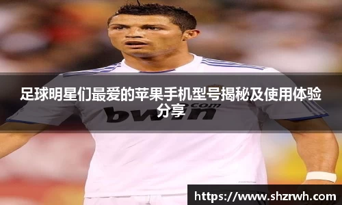 足球明星们最爱的苹果手机型号揭秘及使用体验分享